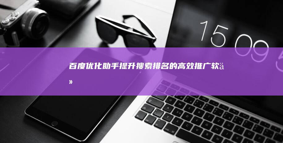 百度优化助手：提升搜索排名的高效推广软件