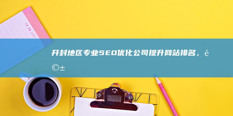 开封地区专业SEO优化公司：提升网站排名，驱动业务增长